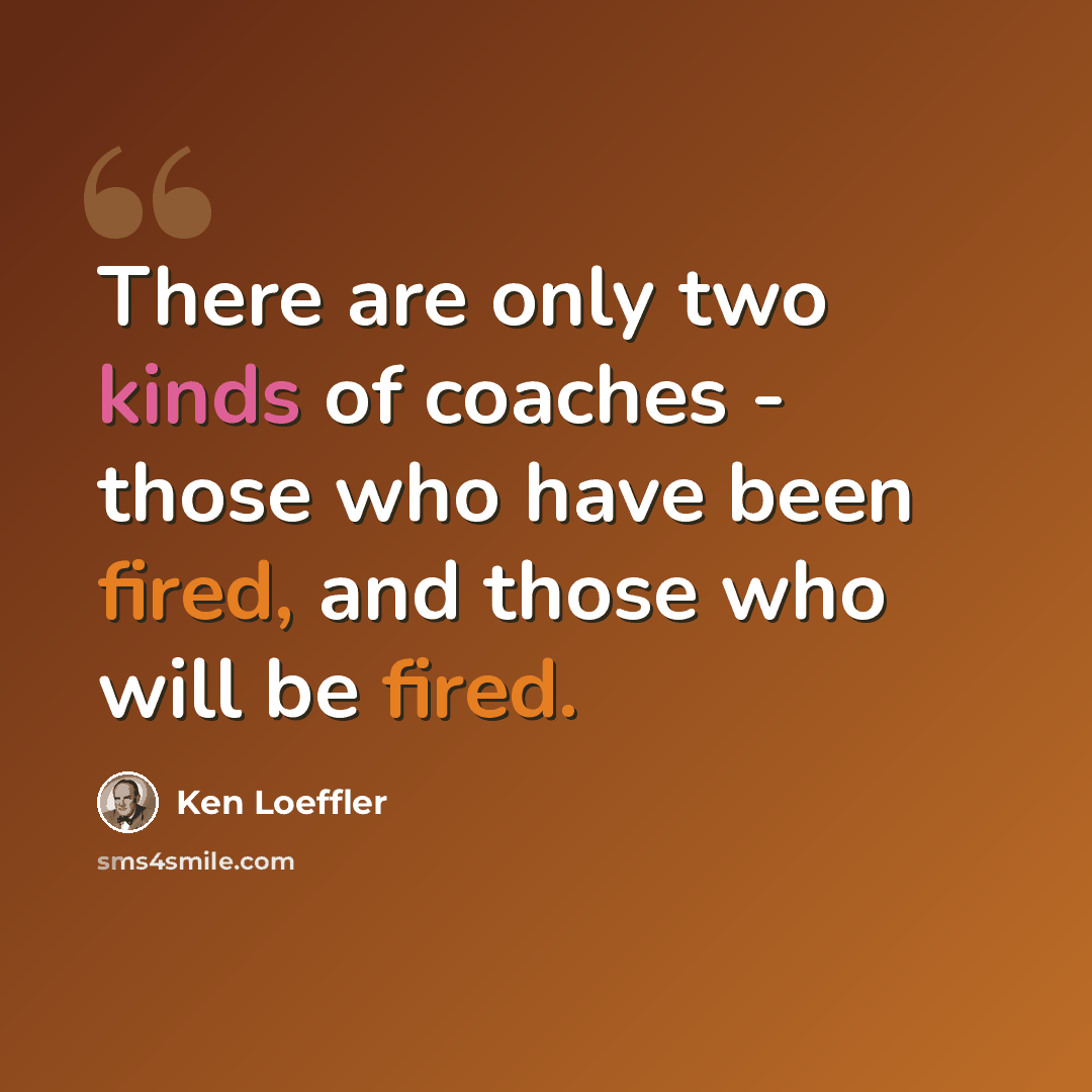 “There are only two kinds of coaches - those who have been fired, and those who will be fired.” quote by Ken Loeffler