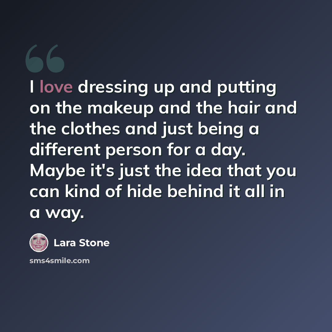 “I love dressing up and putting on the makeup and the hair and the clothes and just being a different person for a day. Maybe it's just the idea that you can kind of hide behind it all in a way.” quote by Lara Stone