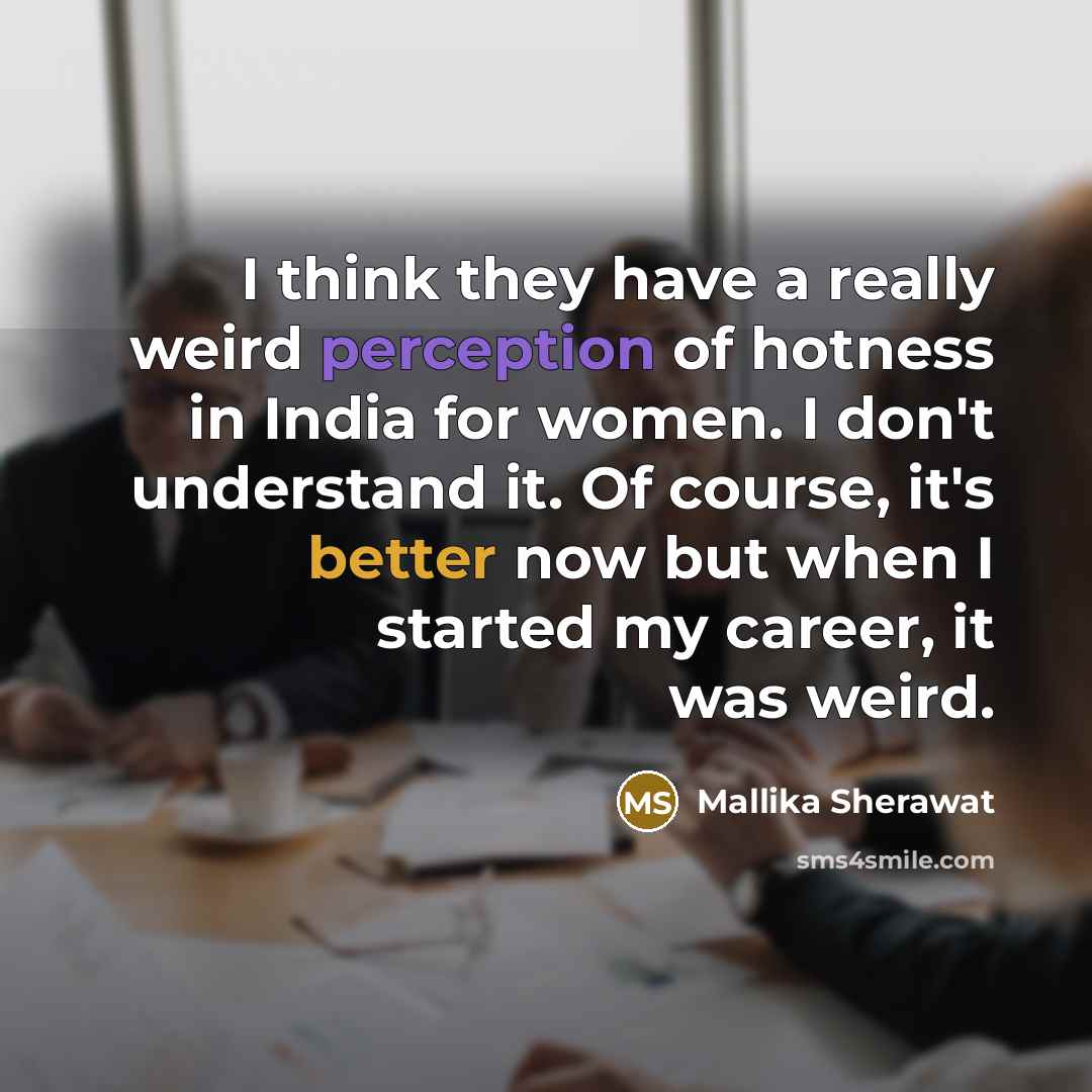 “I think they have a really weird perception of hotness in India for women. I don't understand it. Of course, it's better now but when I started my career, it was weird.” quote by Mallika Sherawat