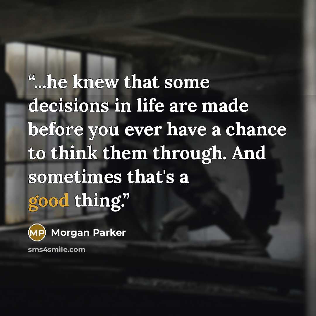 “...he knew that some decisions in life are made before you ever have a chance to think them through. And sometimes that's a good thing.” quote by Morgan Parker