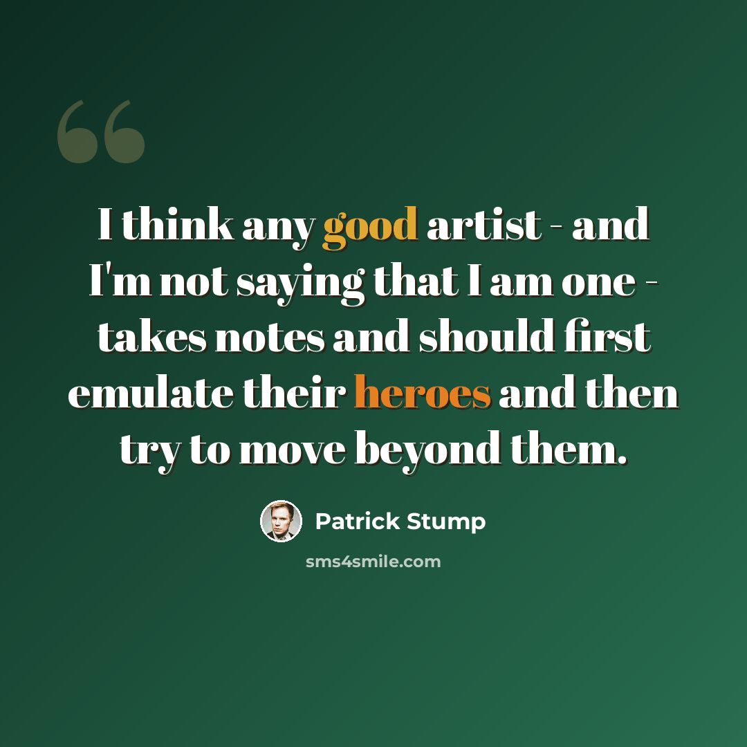 “I think any good artist - and I'm not saying that I am one - takes notes and should first emulate their heroes and then try to move beyond them.” quote by Patrick Stump
