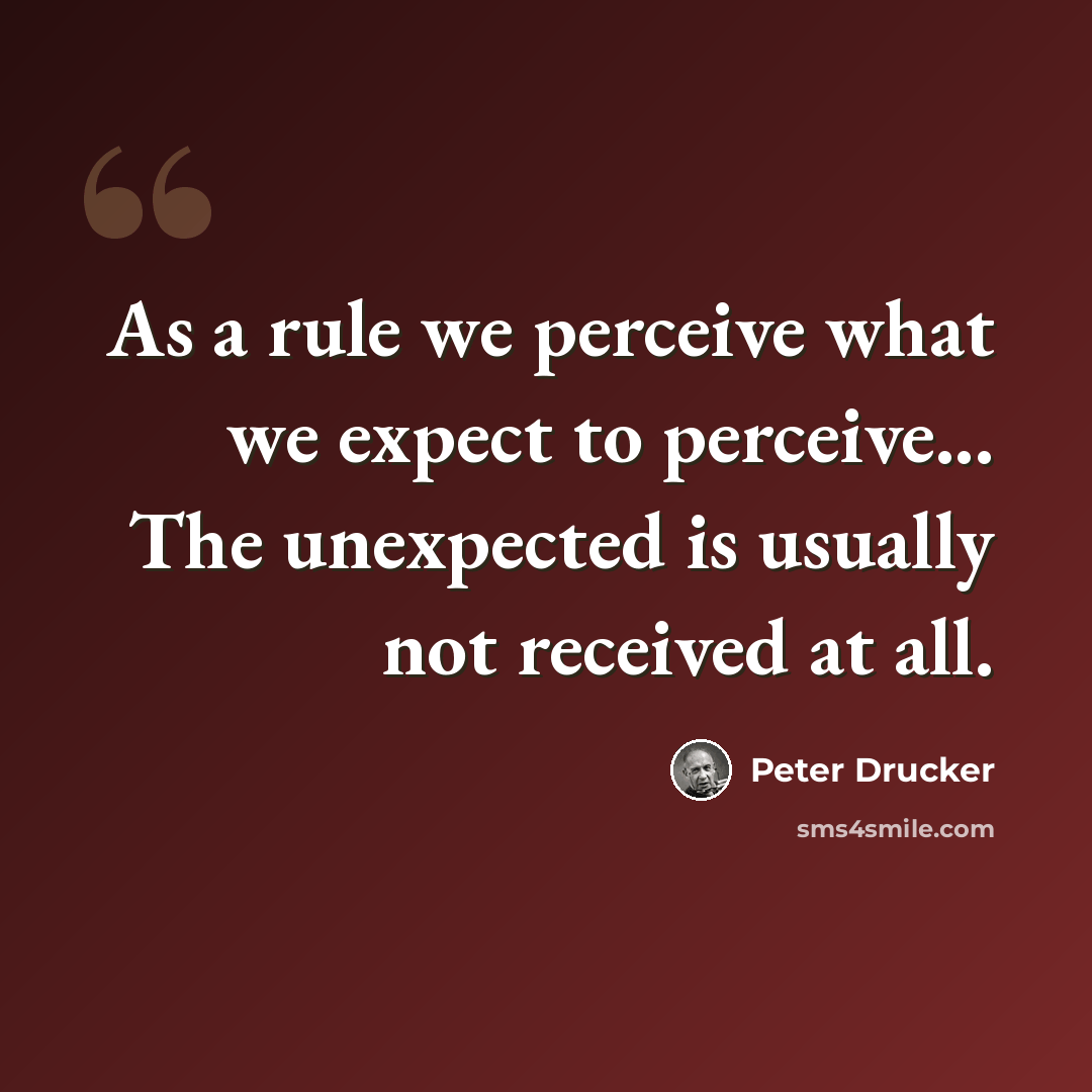 “As a rule we perceive what we expect to perceive... The unexpected is usually not received at all.” quote by Peter Drucker