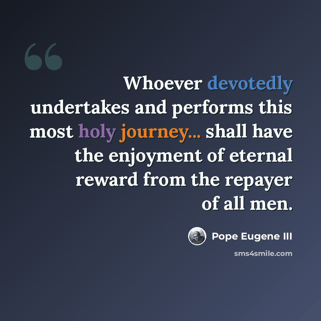 “Whoever devotedly undertakes and performs this most holy journey... shall have the enjoyment of eternal reward from the repayer of all men.” quote by Pope Eugene III