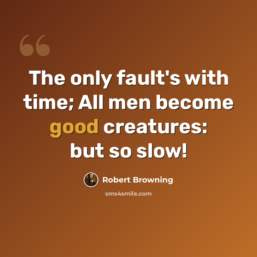“The only fault's with time; All men become good creatures: but so slow!” quote by Robert Browning