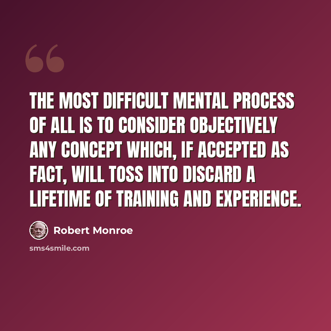 “The most difficult mental process of all is to consider objectively any concept which, if accepted as fact, will toss into discard a lifetime of training and experience.” quote by Robert Monroe