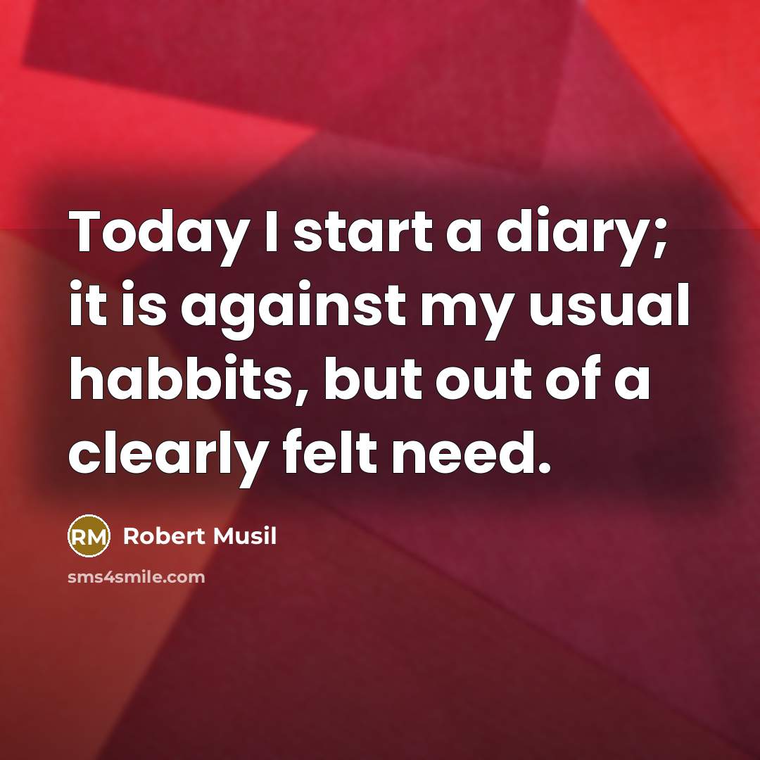 “Today I start a diary; it is against my usual habbits, but out of a clearly felt need.” quote by Robert Musil
