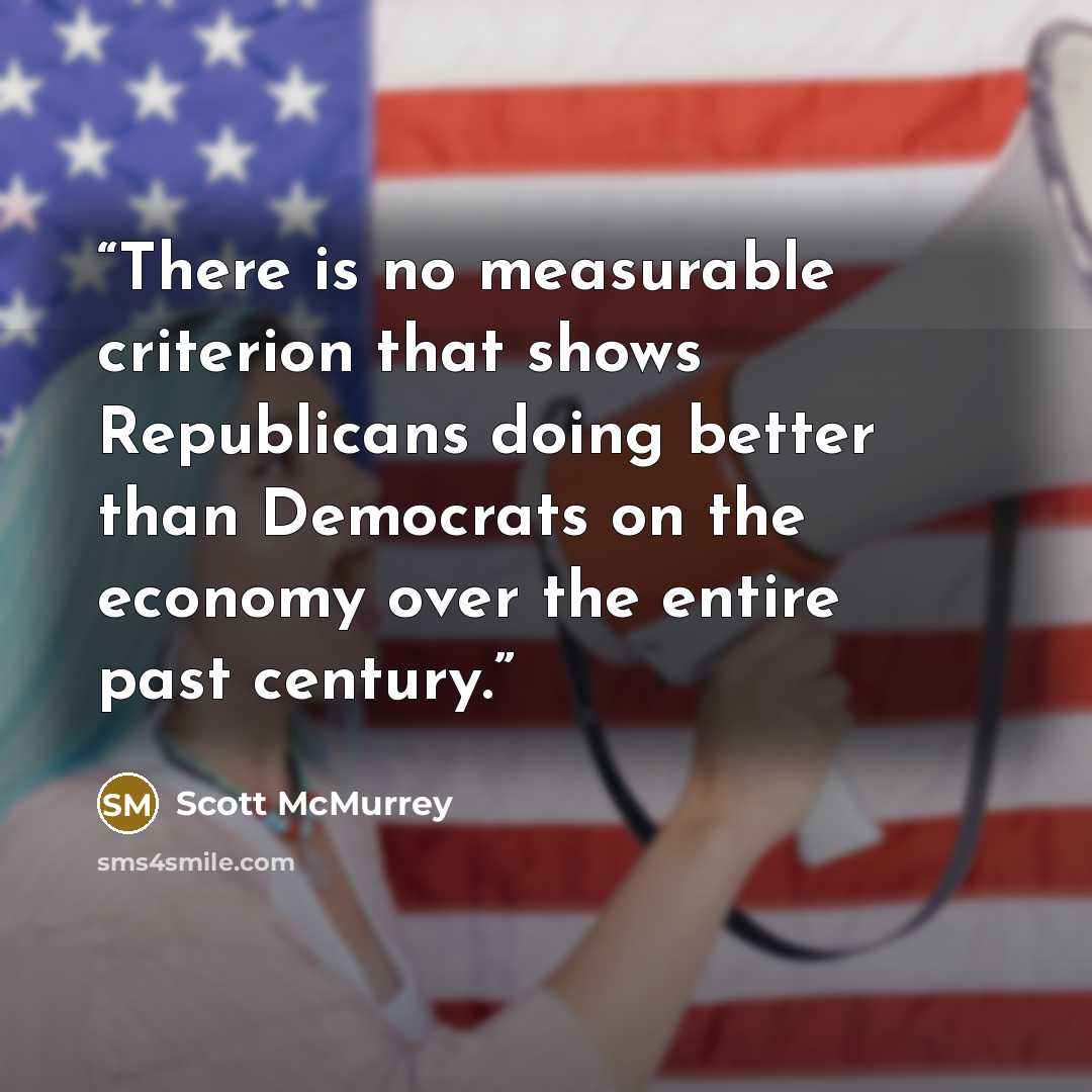 “There is no measurable criterion that shows Republicans doing better than Democrats on the economy over the entire past century.” quote by Scott McMurrey
