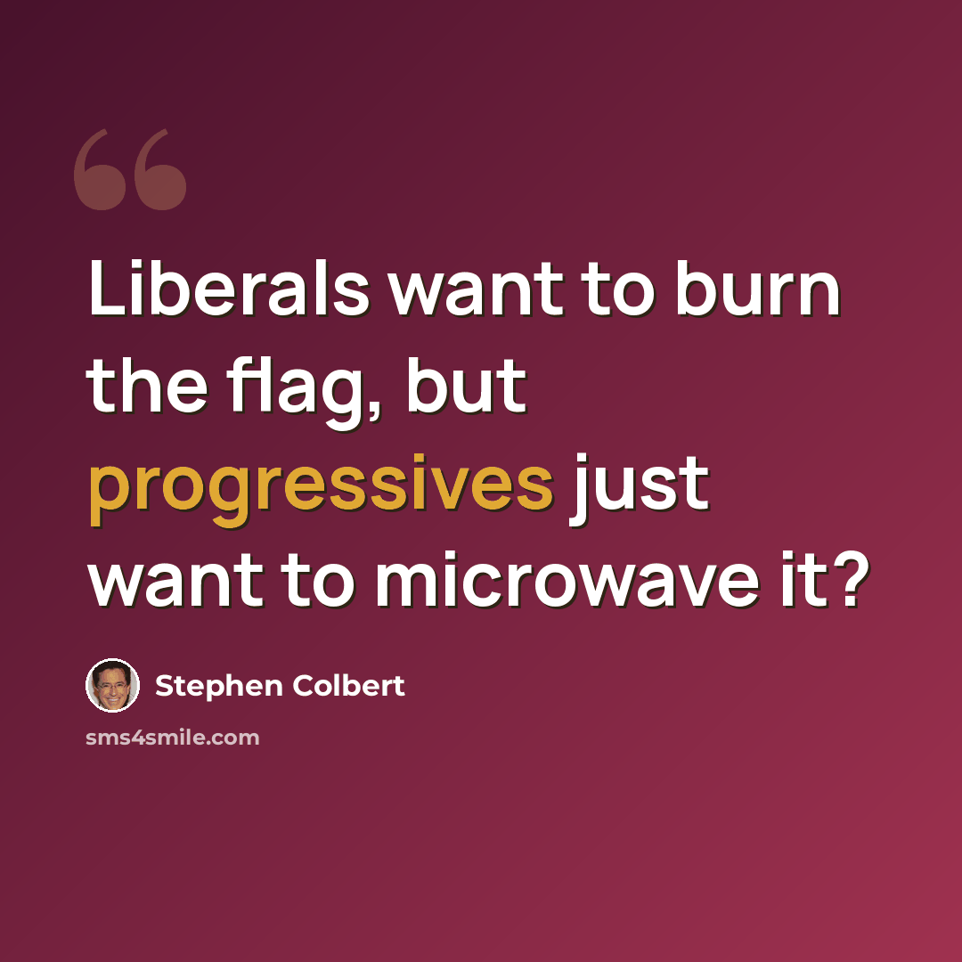 “Liberals want to burn the flag, but progressives just want to microwave it?” quote by Stephen Colbert