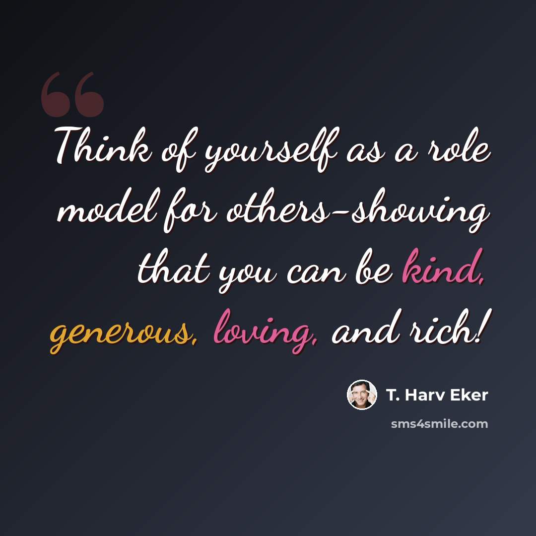 “Think of yourself as a role model for others-showing that you can be kind, generous, loving, and rich!” quote by T. Harv Eker