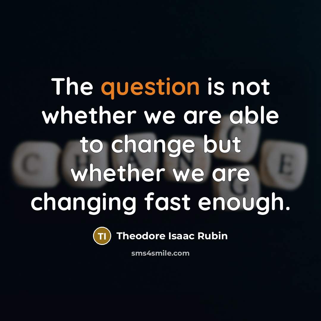 “The question is not whether we are able to change but whether we are changing fast enough.” quote by Theodore Isaac Rubin
