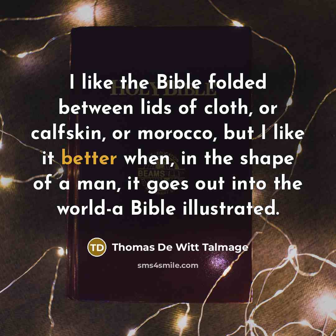 “I like the Bible folded between lids of cloth, or calfskin, or morocco, but I like it better when, in the shape of a man, it goes out into the world-a Bible illustrated.” quote by Thomas De Witt Talmage