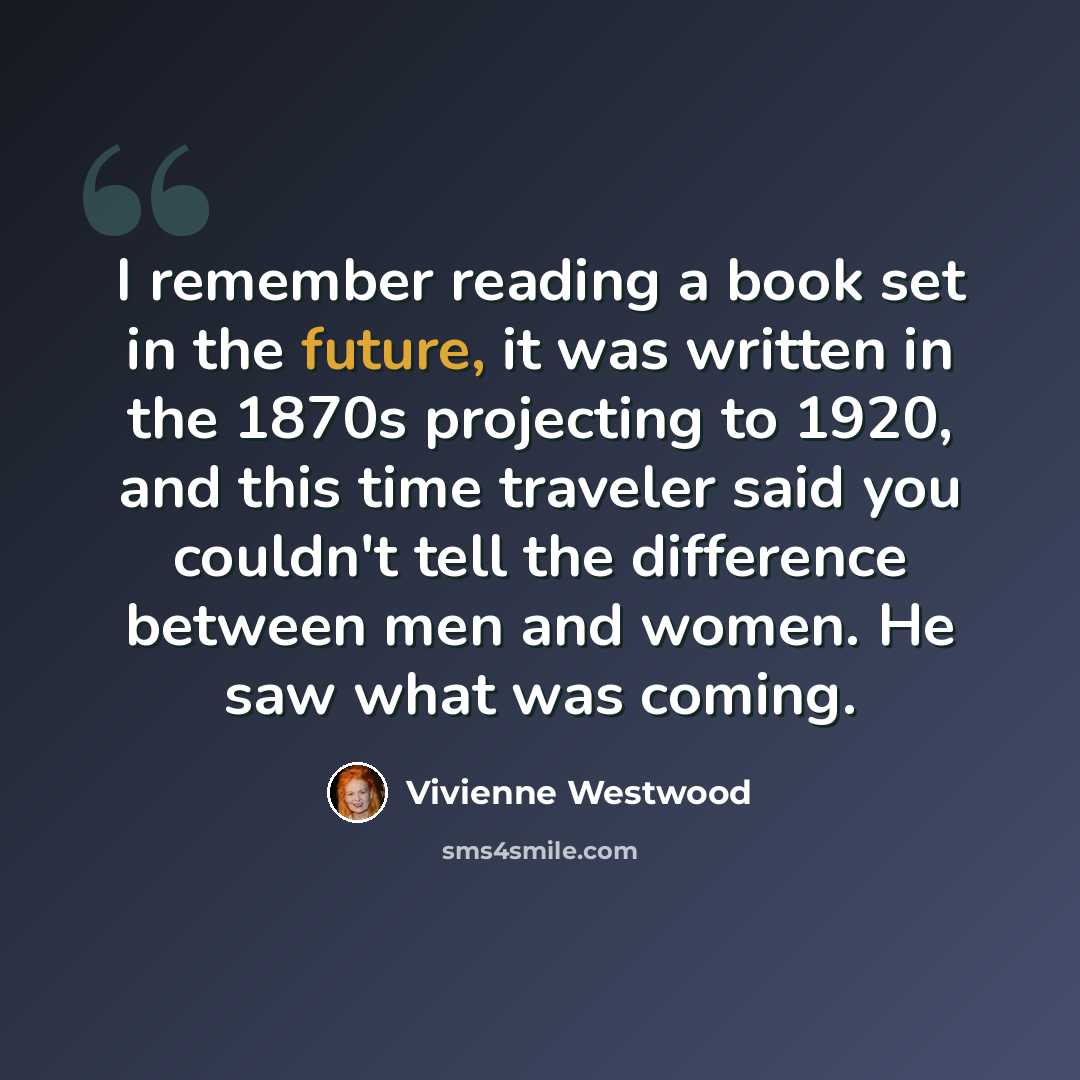 “I remember reading a book set in the future, it was written in the 1870s projecting to 1920, and this time traveler said you couldn't tell the difference between men and women. He saw what was coming.” quote by Vivienne Westwood
