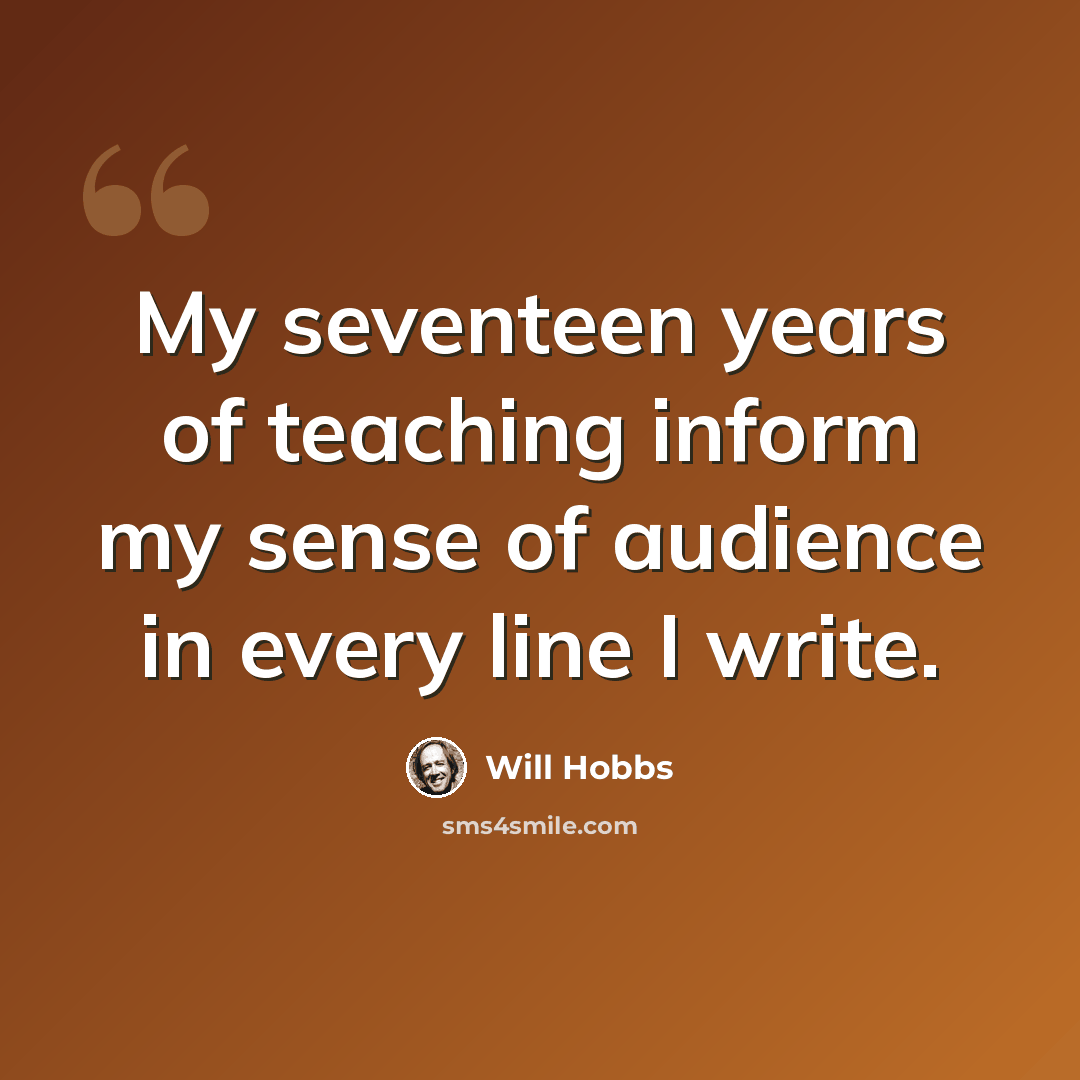 “My seventeen years of teaching inform my sense of audience in every line I write.” quote by Will Hobbs