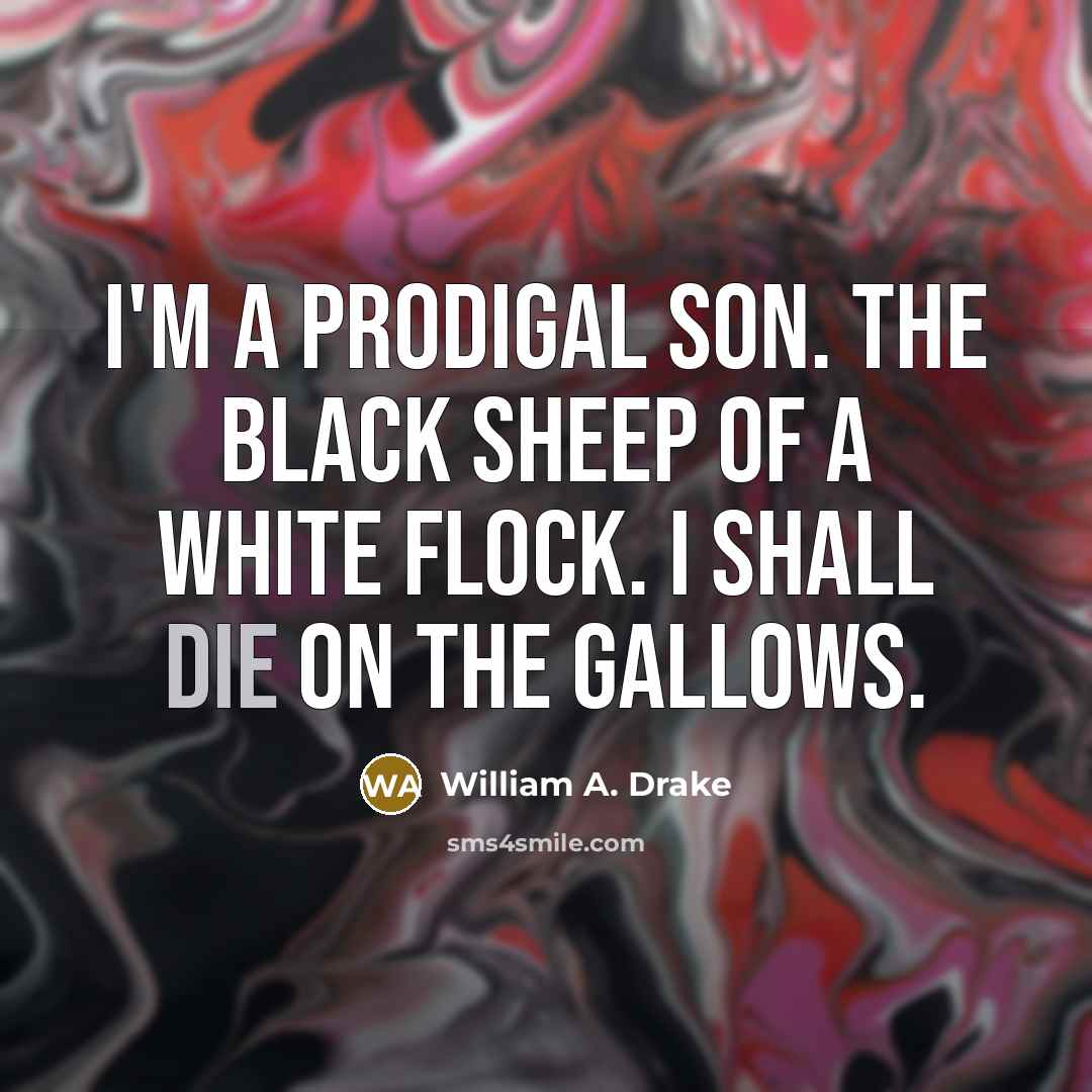 “I'm a prodigal son. The black sheep of a white flock. I shall die on the gallows.” quote by William A. Drake