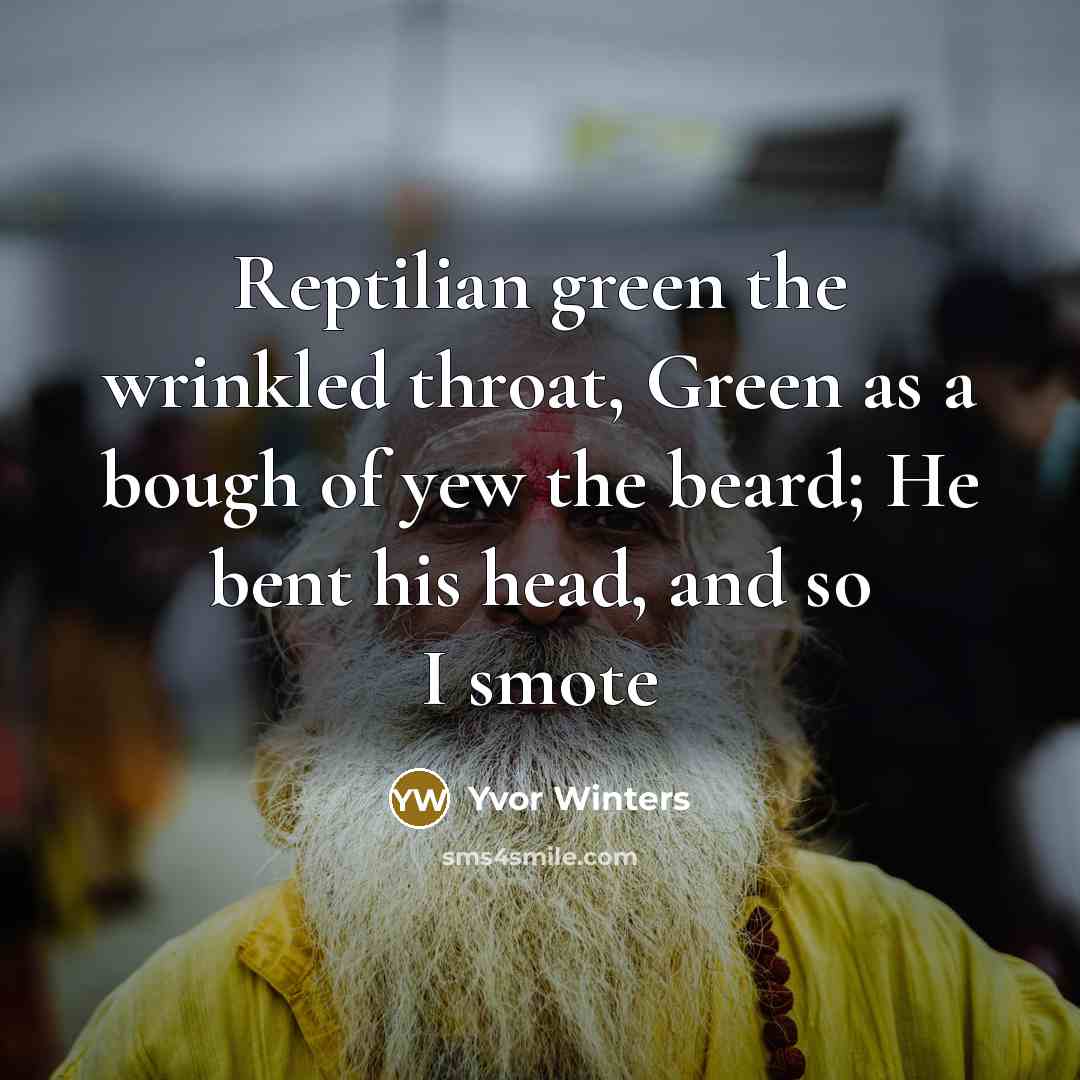 “Reptilian green the wrinkled throat, Green as a bough of yew the beard; He bent his head, and so I smote” quote by Yvor Winters