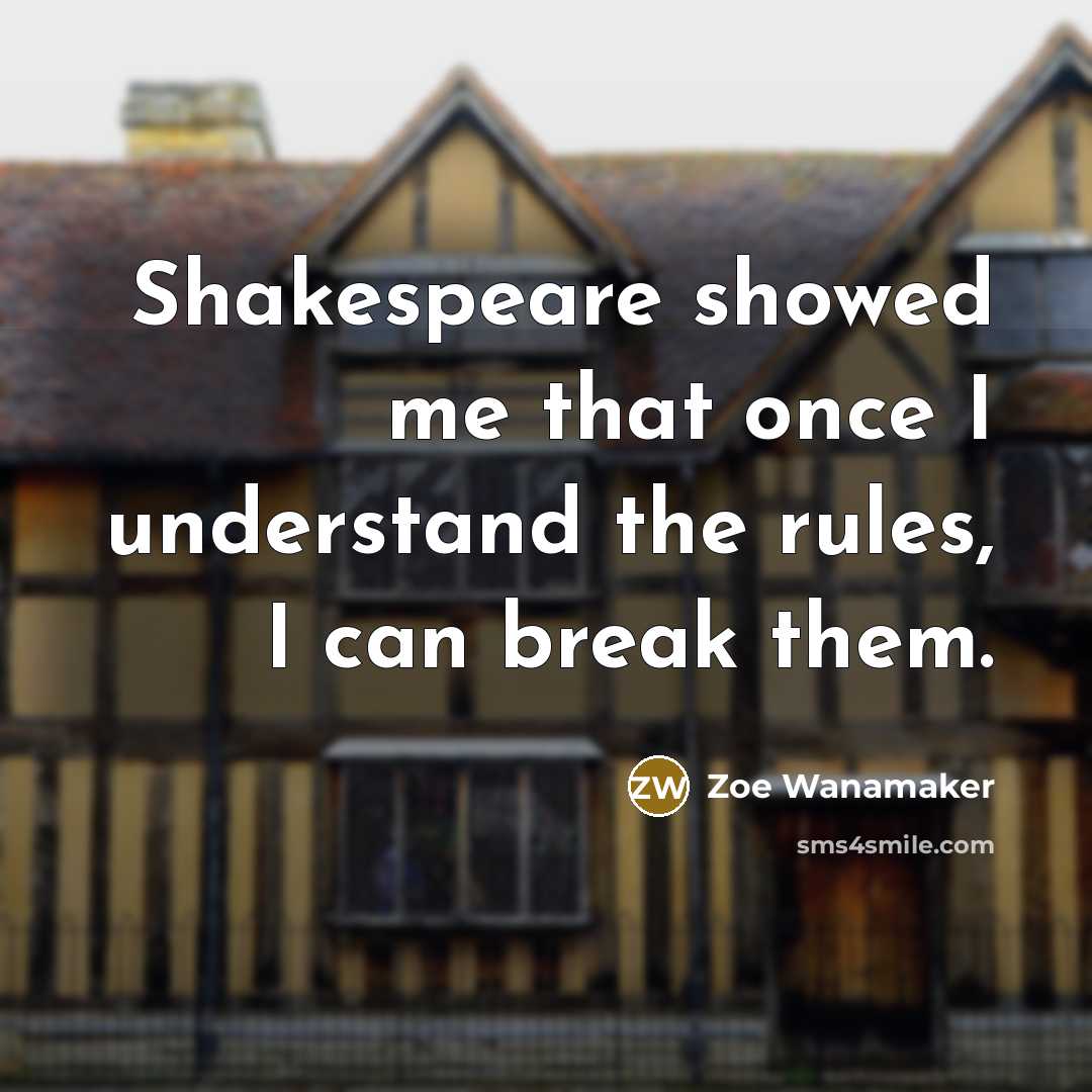 “Shakespeare showed me that once I understand the rules, I can break them.” quote by Zoe Wanamaker