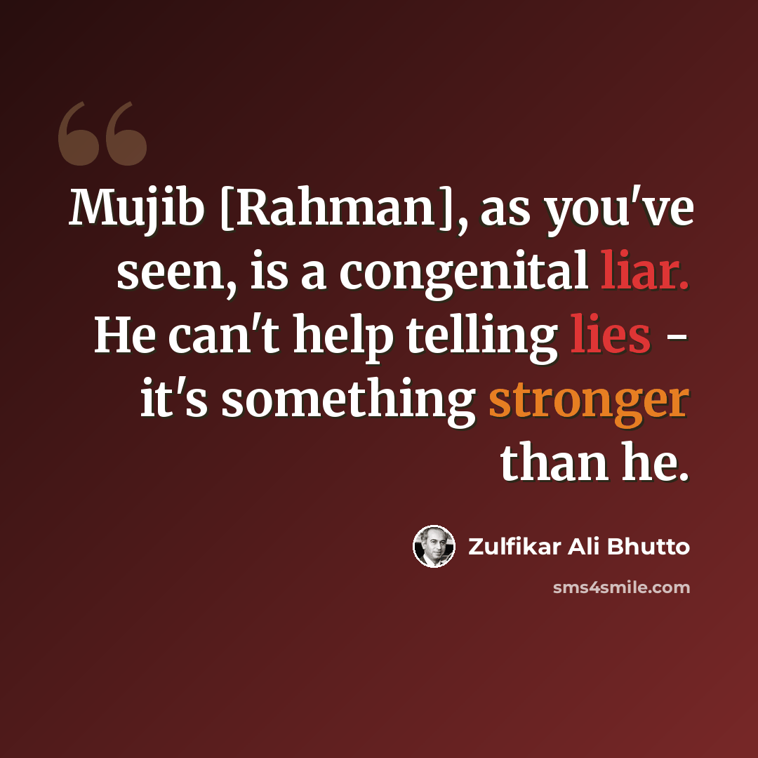 “Mujib [Rahman], as you've seen, is a congenital liar. He can't help telling lies - it's something stronger than he.” quote by Zulfikar Ali Bhutto