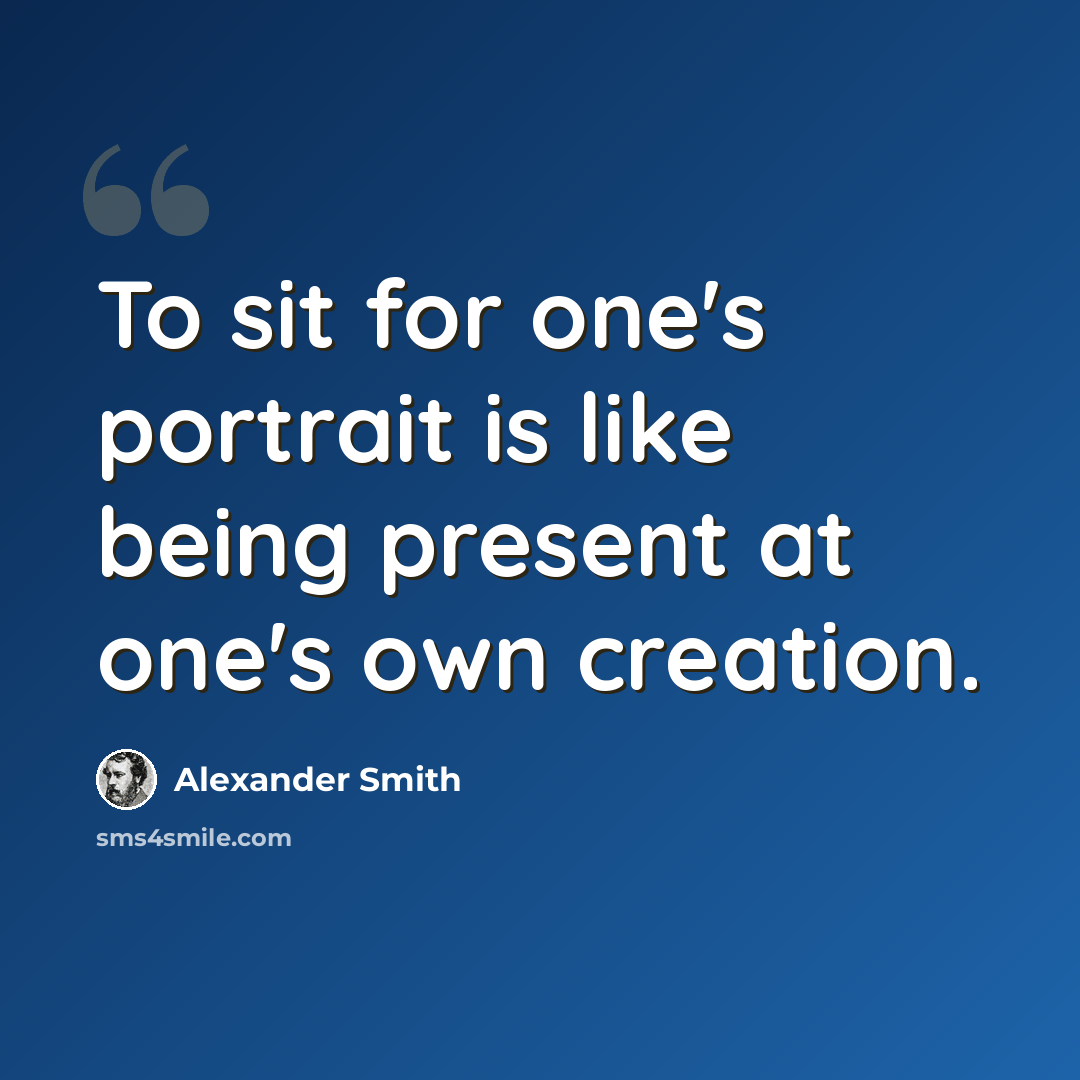 “To sit for one's portrait is like being present at one's own creation.” quote by Alexander Smith