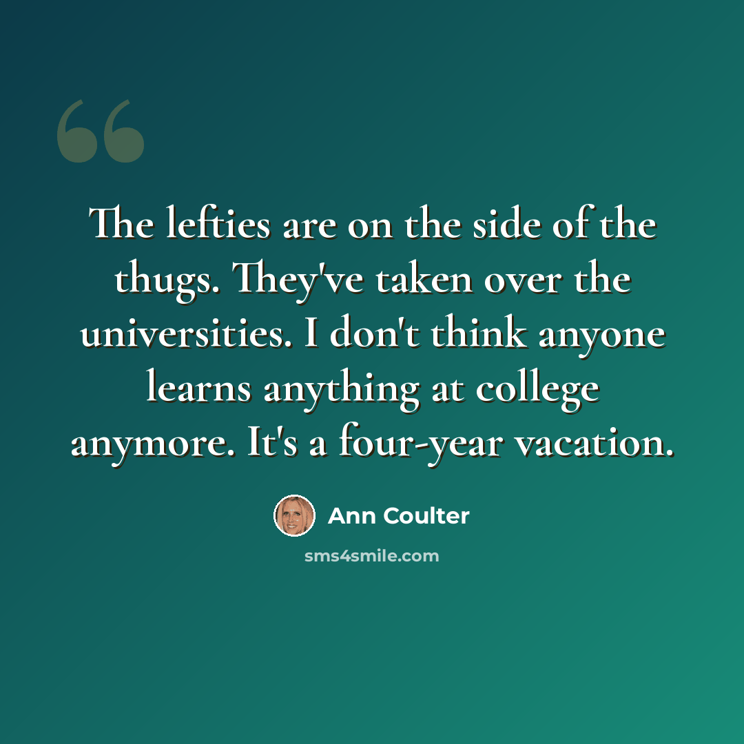 “The lefties are on the side of the thugs. They've taken over the universities. I don't think anyone learns anything at college anymore. It's a four-year vacation.” quote by Ann Coulter