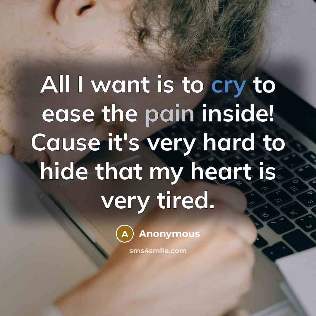 “All I want is to cry to ease the pain inside! Cause it's very hard to hide that my heart is very tired.” quote by Anonymous