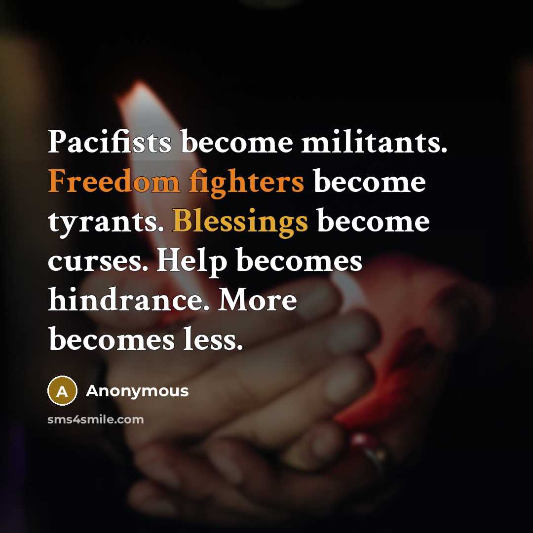 “Pacifists become militants. Freedom fighters become tyrants. Blessings become curses. Help becomes hindrance. More becomes less.” quote by Anonymous