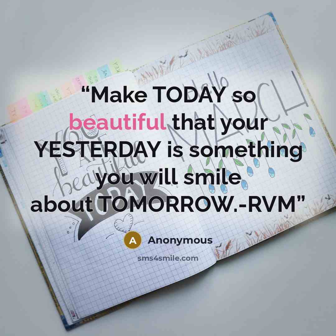 “Make TODAY so beautiful that your YESTERDAY is something you will smile about TOMORROW.-RVM” quote by Anonymous