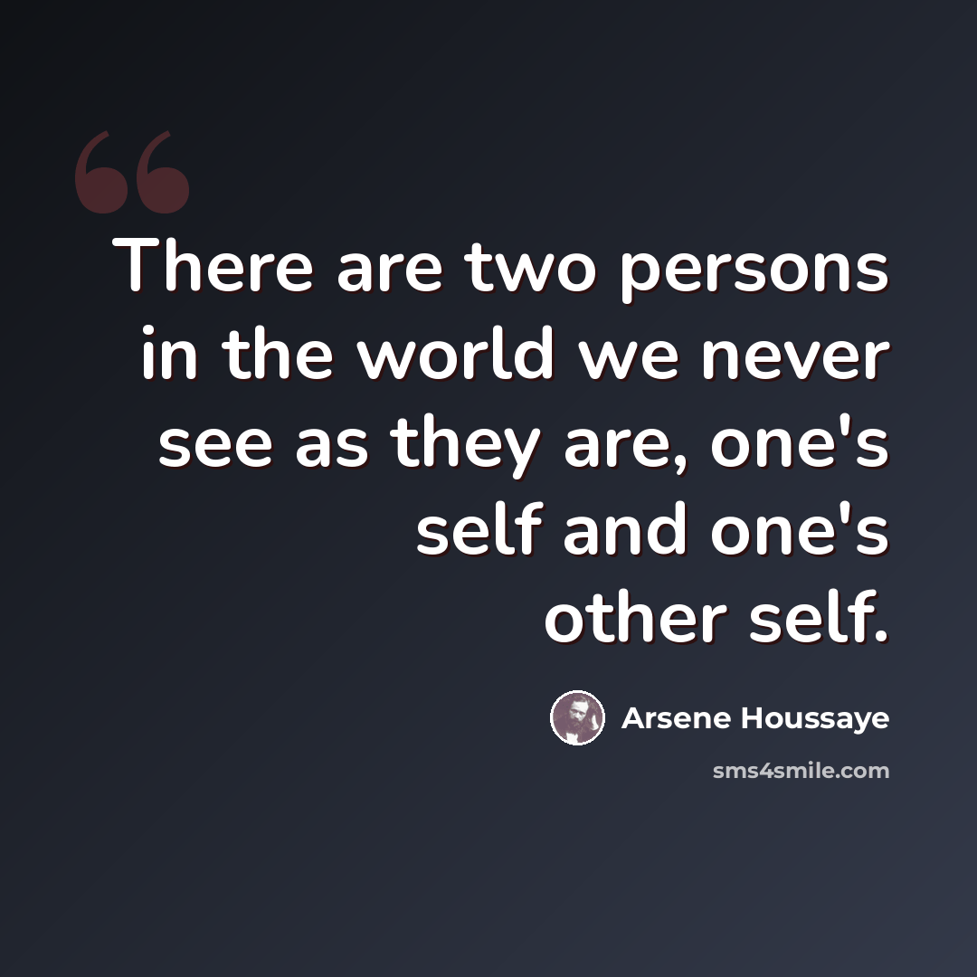 “There are two persons in the world we never see as they are, one's self and one's other self.” quote by Arsene Houssaye