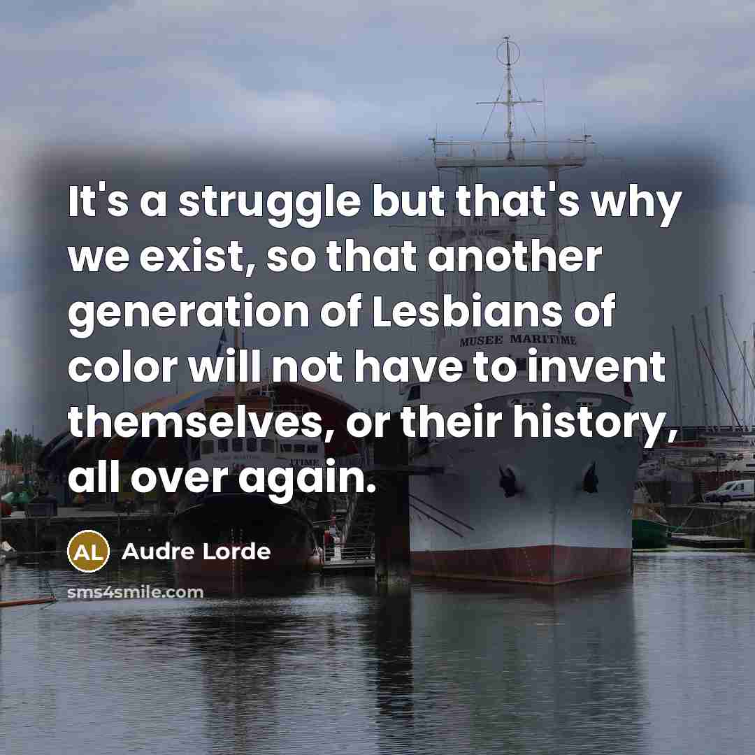 “It's a struggle but that's why we exist, so that another generation of Lesbians of color will not have to invent themselves, or their history, all over again.” quote by Audre Lorde