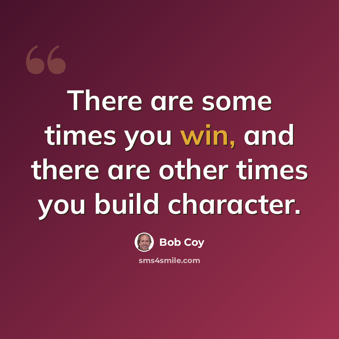 “There are some times you win, and there are other times you build character.” quote by Bob Coy