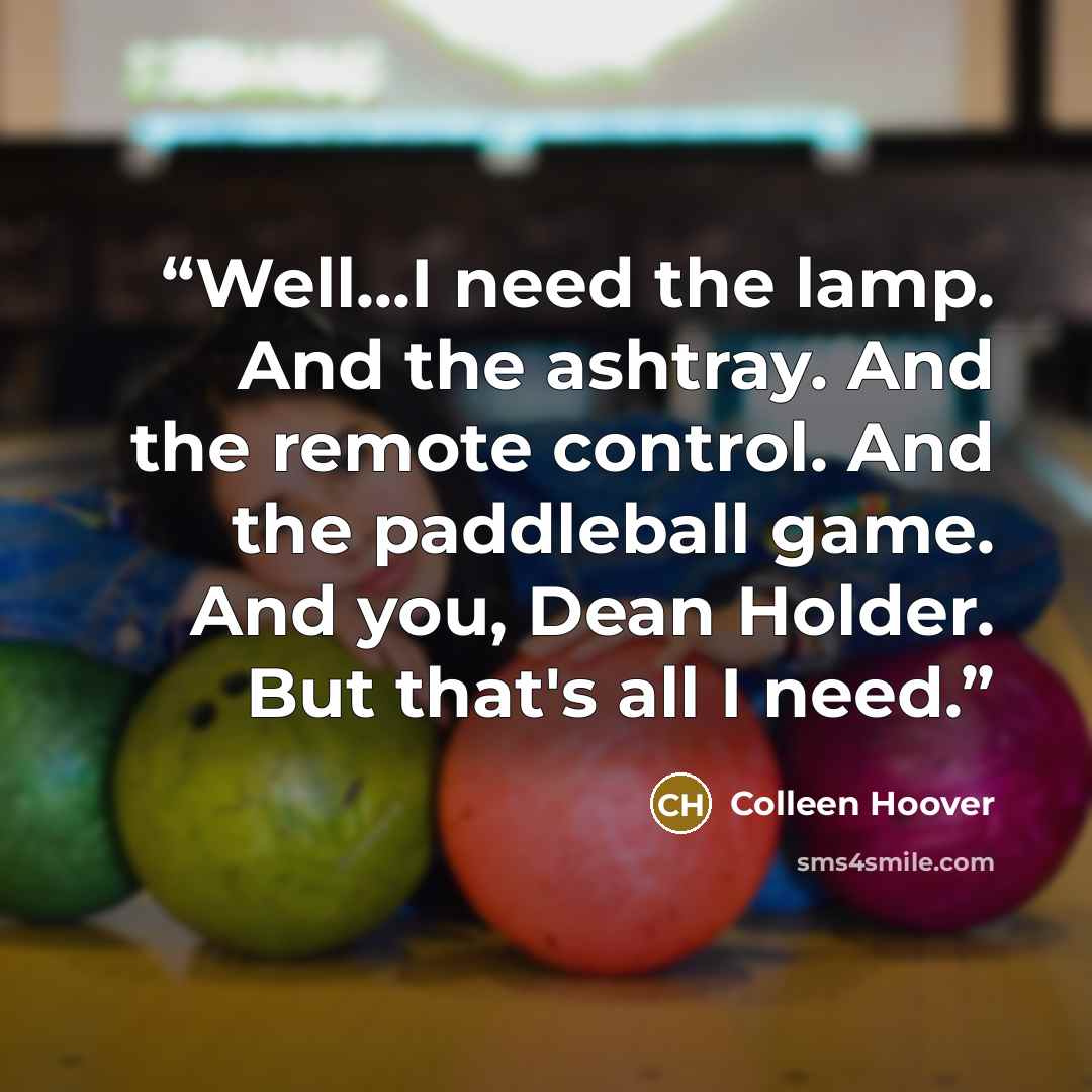 “Well...I need the lamp. And the ashtray. And the remote control. And the paddleball game. And you, Dean Holder. But that's all I need.” quote by Colleen Hoover