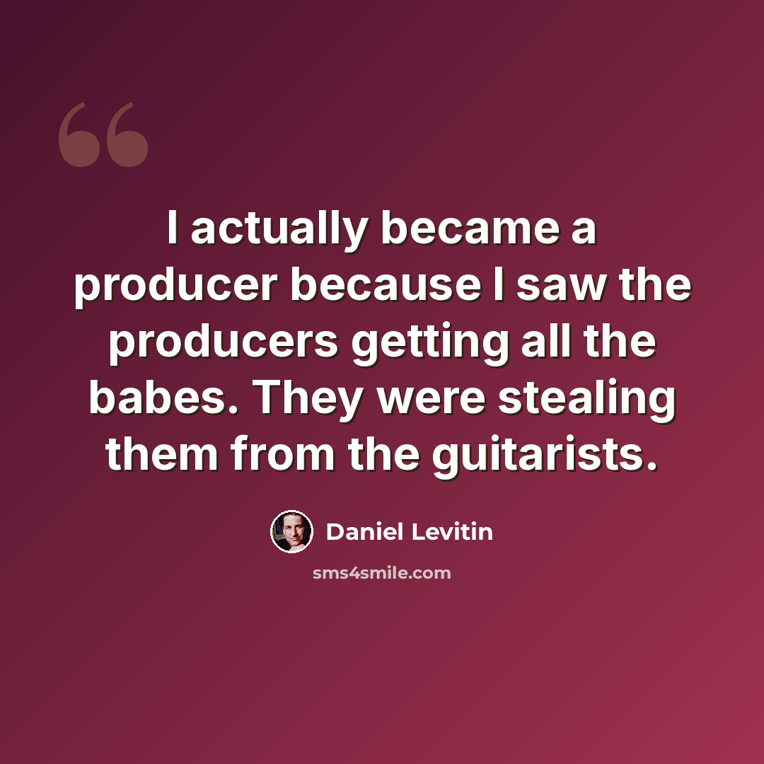 “I actually became a producer because I saw the producers getting all the babes. They were stealing them from the guitarists.” quote by Daniel Levitin