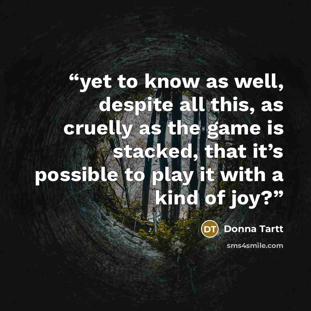 “yet to know as well, despite all this, as cruelly as the game is stacked, that it’s possible to play it with a kind of joy?” quote by Donna Tartt