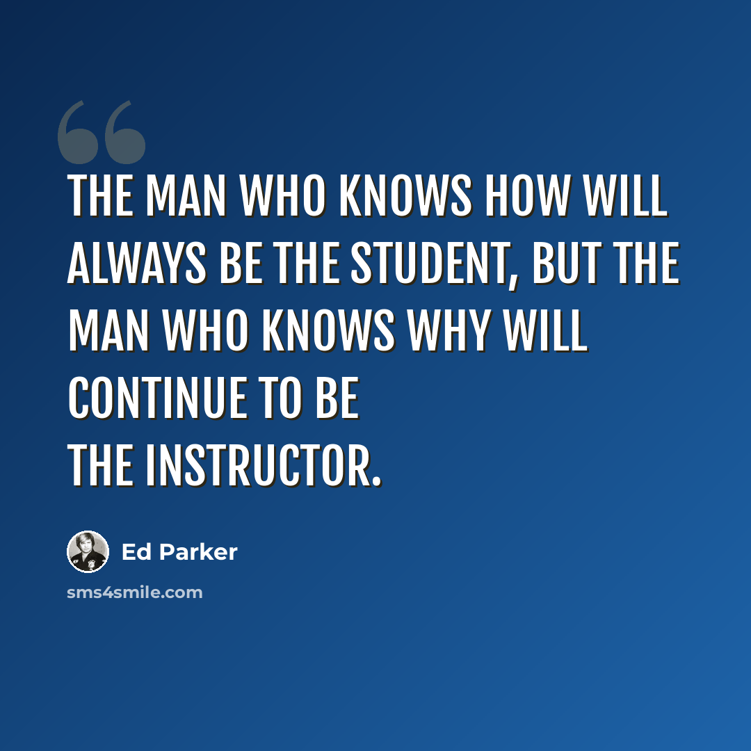 “The man who knows how will always be the student, but the man who knows why will continue to be the instructor.” quote by Ed Parker