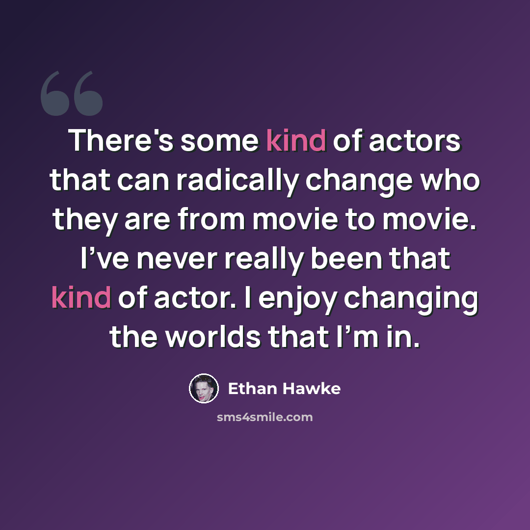 “There's some kind of actors that can radically change who they are from movie to movie. I've never really been that kind of actor. I enjoy changing the worlds that I'm in.” quote by Ethan Hawke
