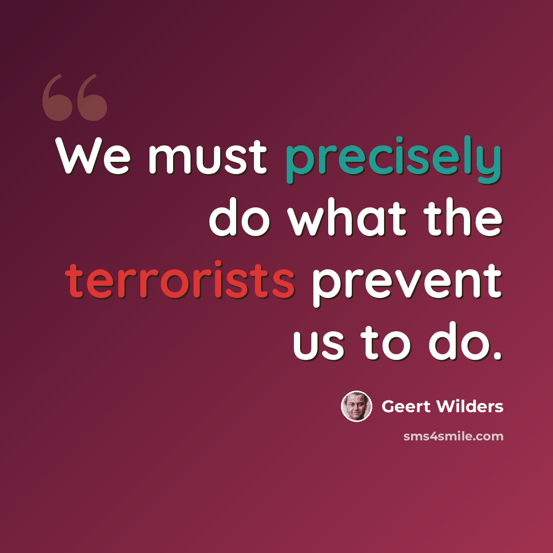 “We must precisely do what the terrorists prevent us to do.” quote by Geert Wilders