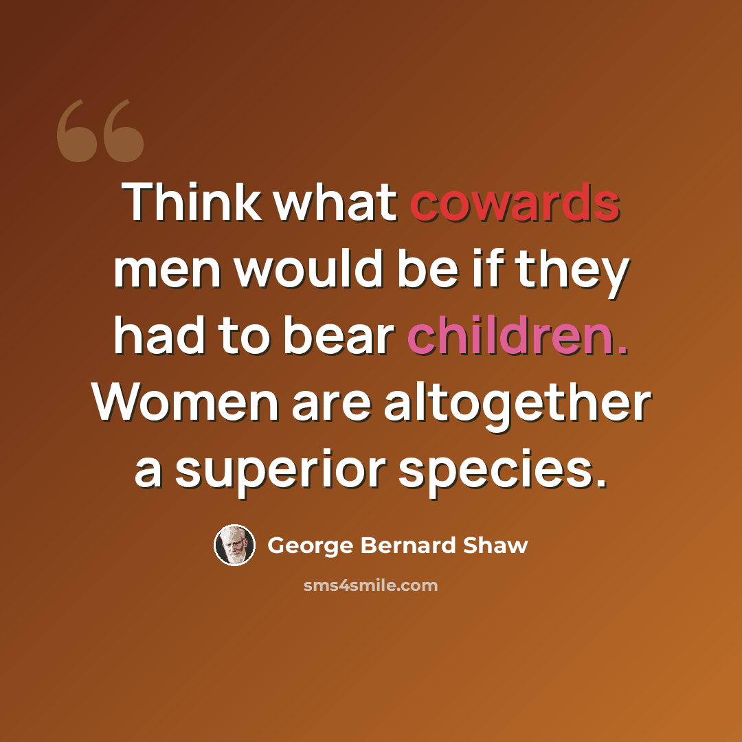 “Think what cowards men would be if they had to bear children. Women are altogether a superior species.” quote by George Bernard Shaw