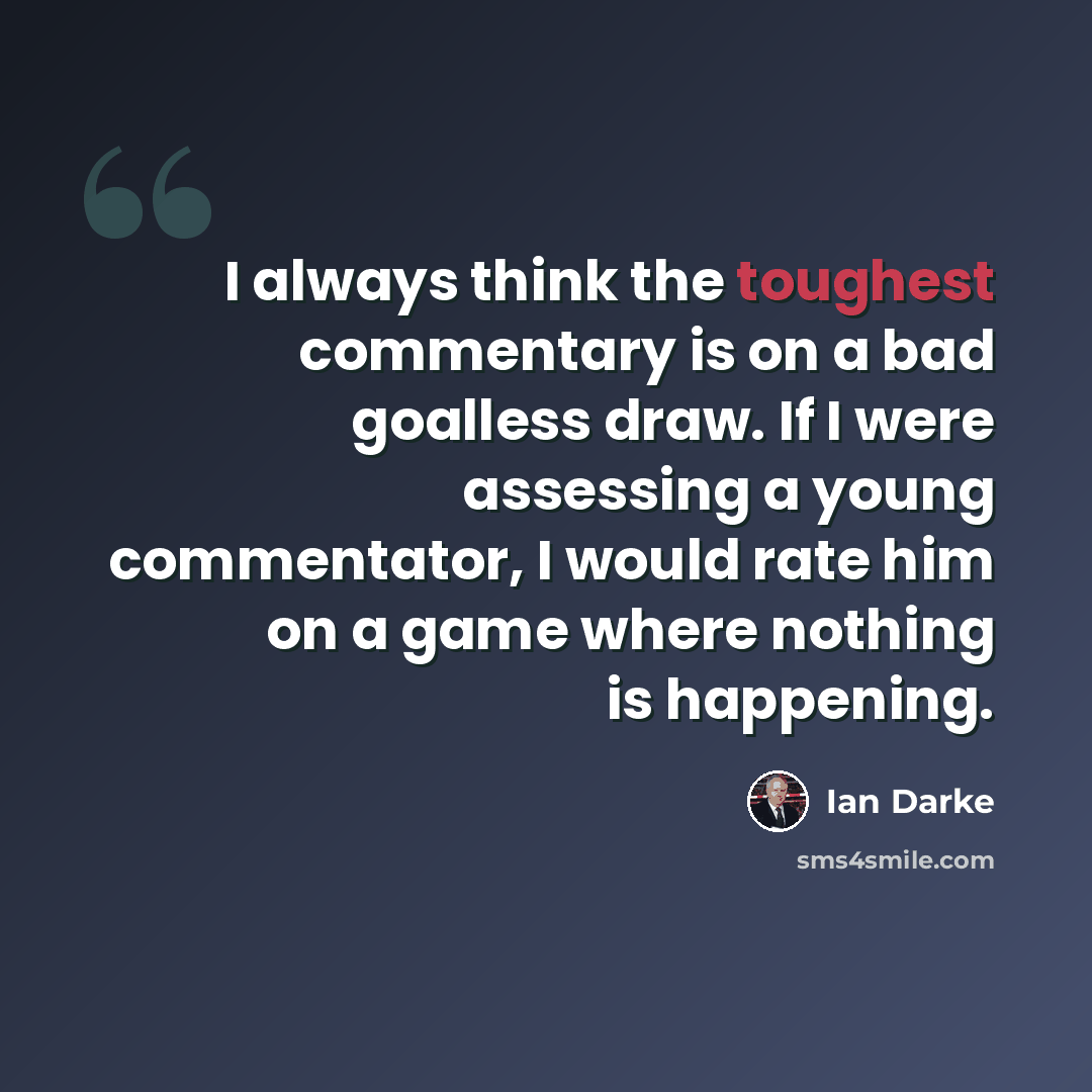 “I always think the toughest commentary is on a bad goalless draw. If I were assessing a young commentator, I would rate him on a game where nothing is happening.” quote by Ian Darke