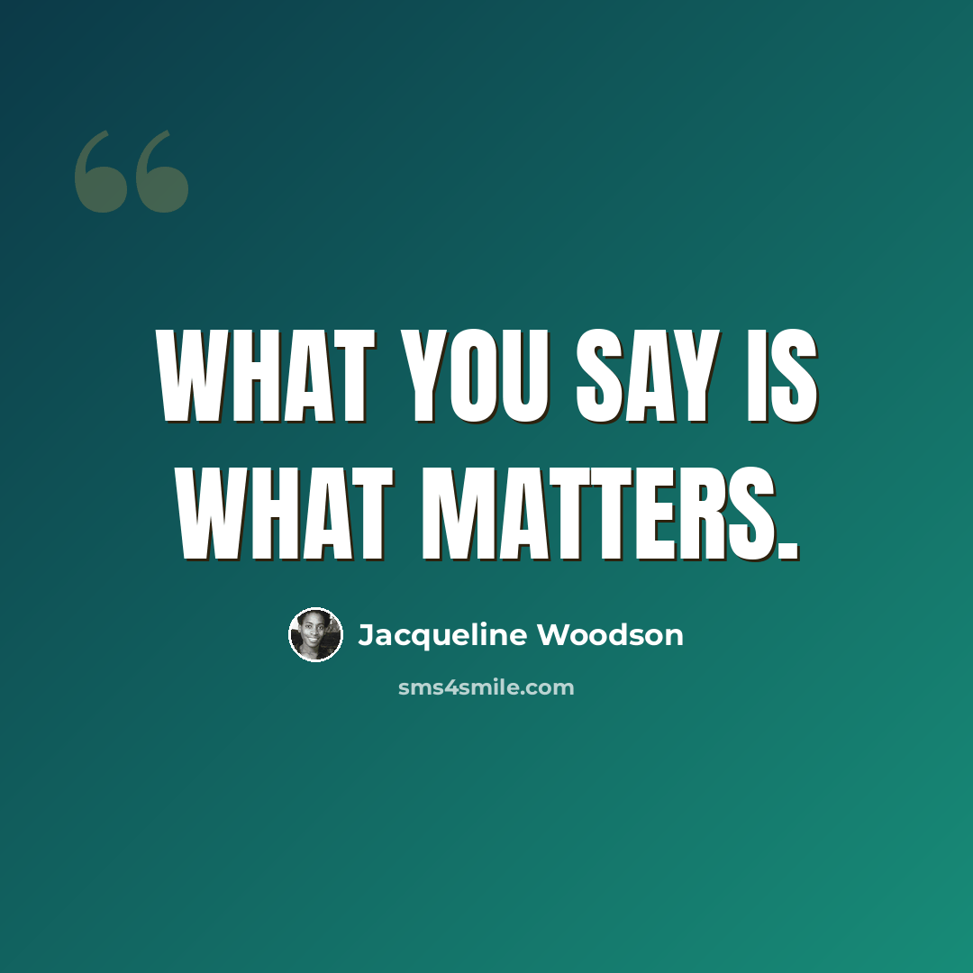 “What you say is what matters.” quote by Jacqueline Woodson