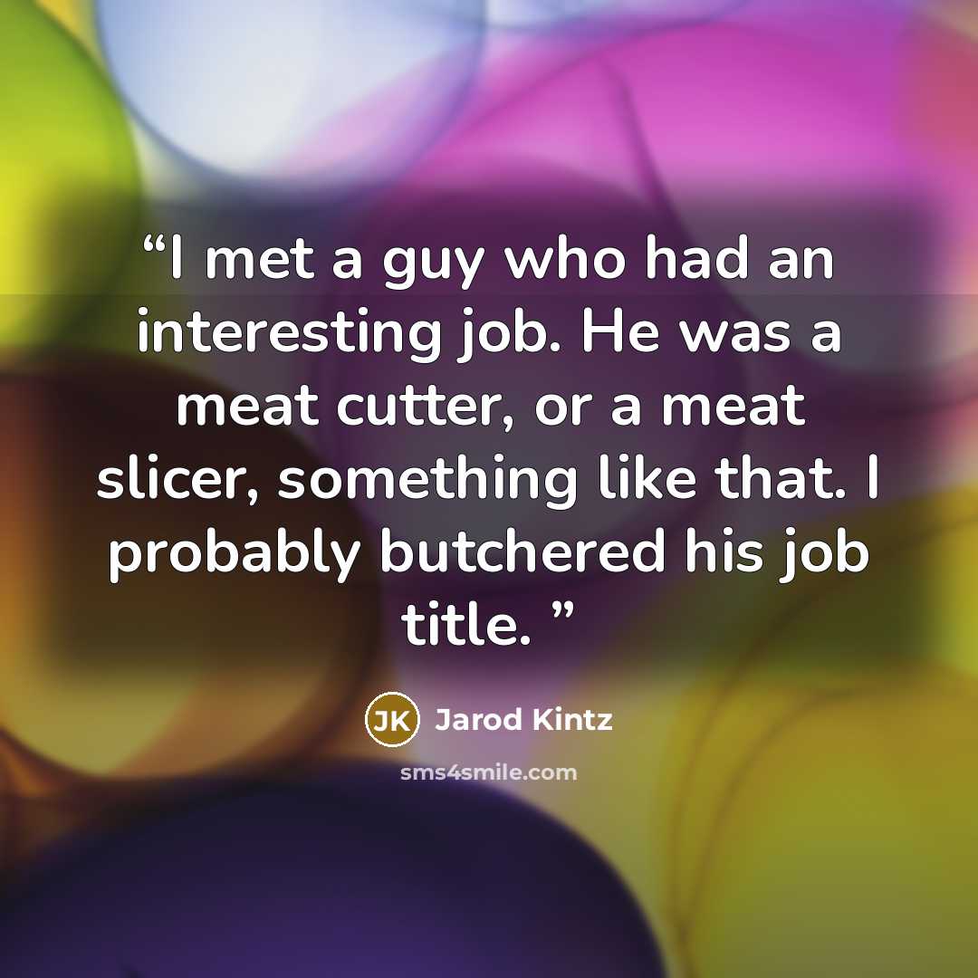 “I met a guy who had an interesting job. He was a meat cutter, or a meat slicer, something like that. I probably butchered his job title.” quote by Jarod Kintz