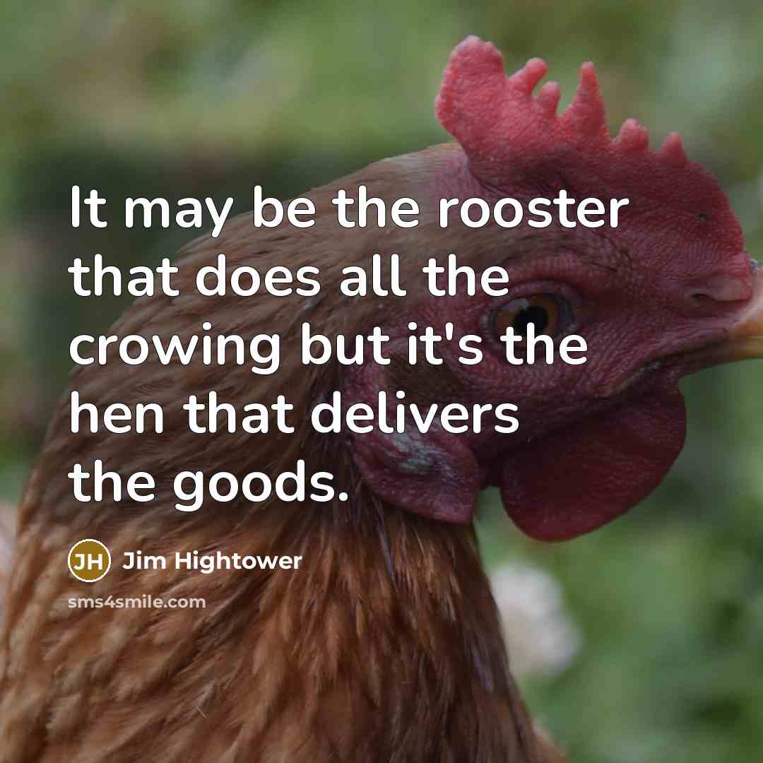 “It may be the rooster that does all the crowing but it's the hen that delivers the goods.” quote by Jim Hightower