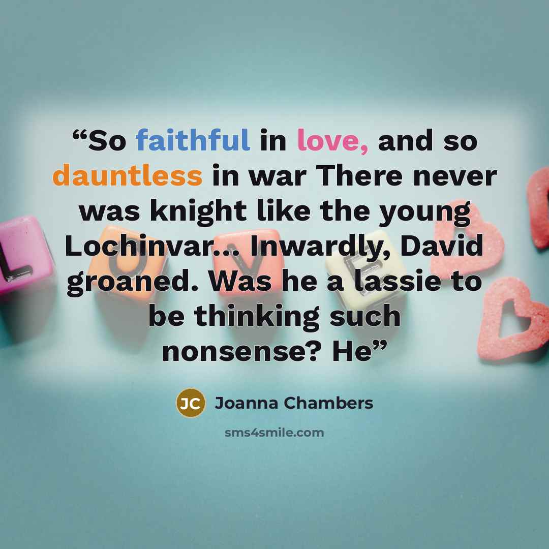“So faithful in love, and so dauntless in war There never was knight like the young Lochinvar… Inwardly, David groaned. Was he a lassie to be thinking such nonsense? He” quote by Joanna Chambers