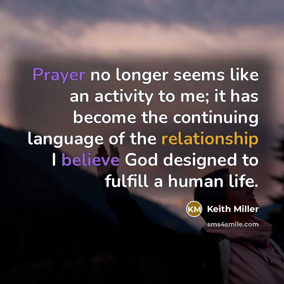“Prayer no longer seems like an activity to me; it has become the continuing language of the relationship I believe God designed to fulfill a human life.” quote by Keith Miller
