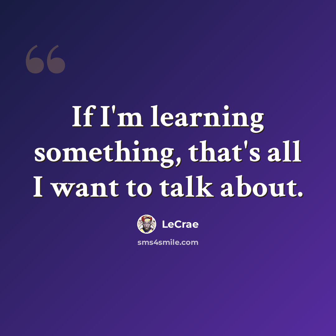 “If I'm learning something, that's all I want to talk about.” quote by LeCrae