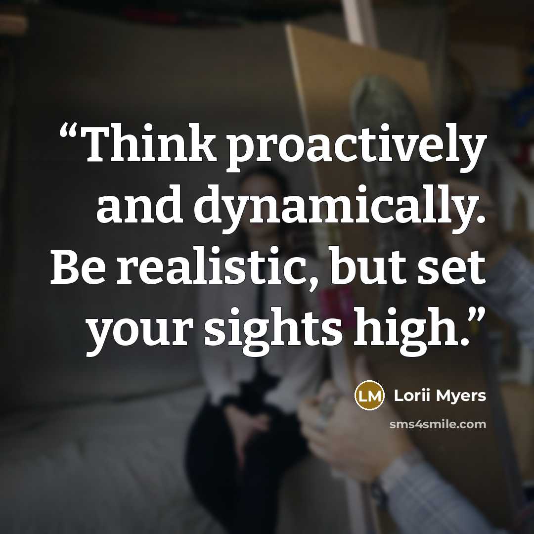 “Think proactively and dynamically. Be realistic, but set your sights high.” quote by Lorii Myers