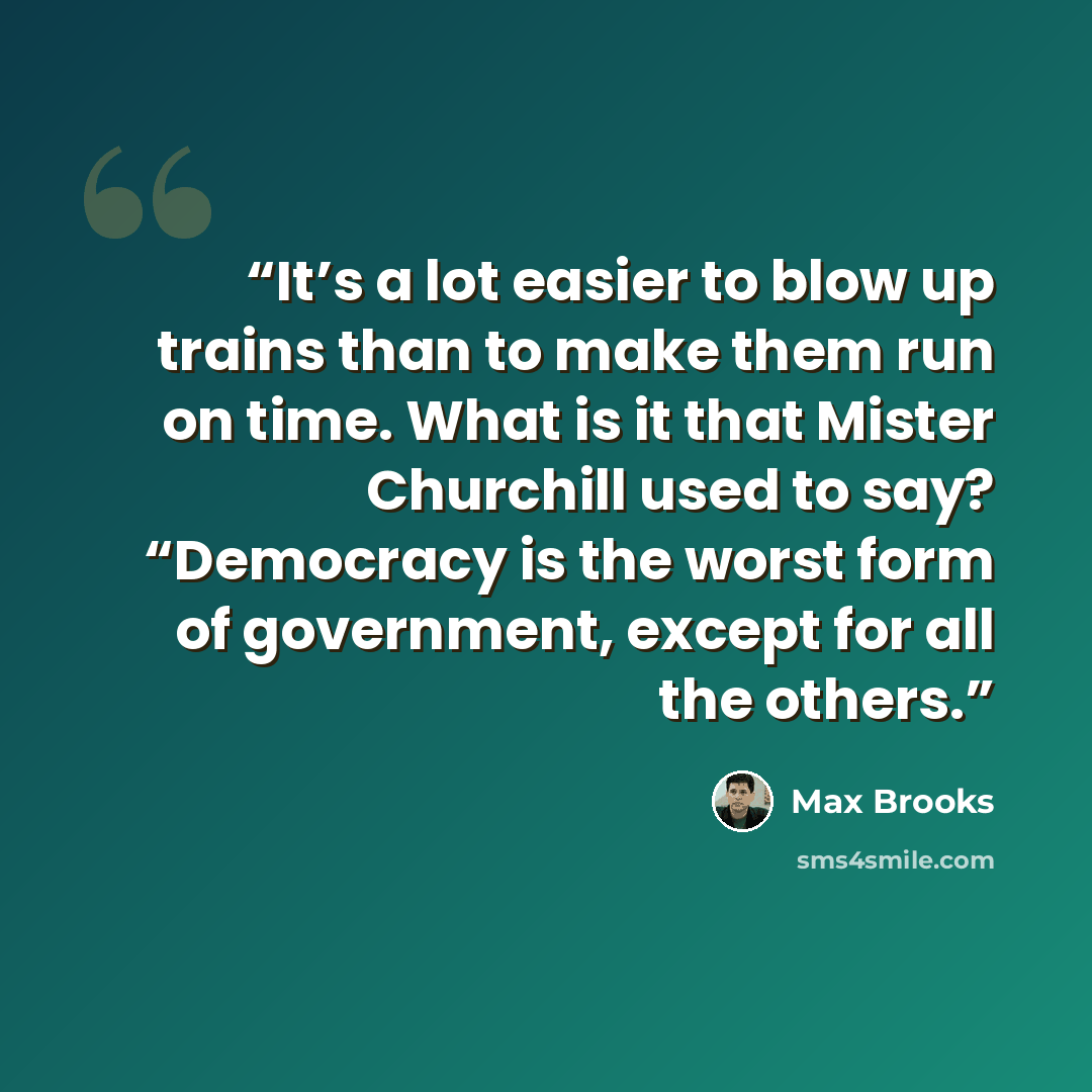 “It’s a lot easier to blow up trains than to make them run on time. What is it that Mister Churchill used to say? “Democracy is the worst form of government, except for all the others.” quote by Max Brooks