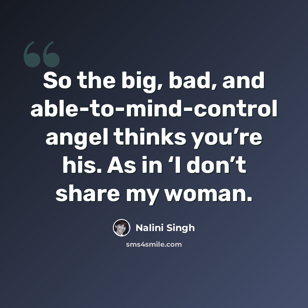 “So the big, bad, and able-to-mind-control angel thinks you’re his. As in ‘I don’t share my woman.” quote by Nalini Singh