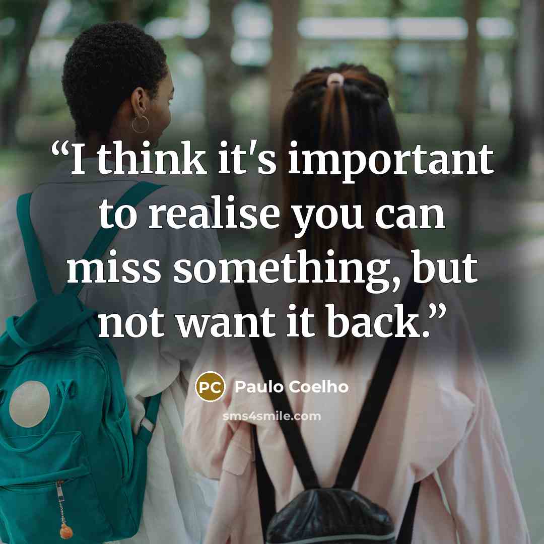 “I think it's important to realise you can miss something, but not want it back.” quote by Paulo Coelho