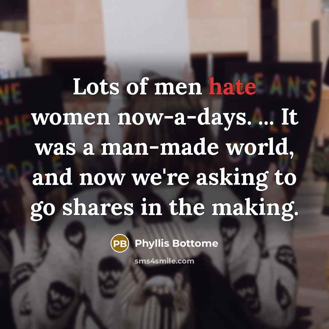 “Lots of men hate women now-a-days. ... It was a man-made world, and now we're asking to go shares in the making.” quote by Phyllis Bottome