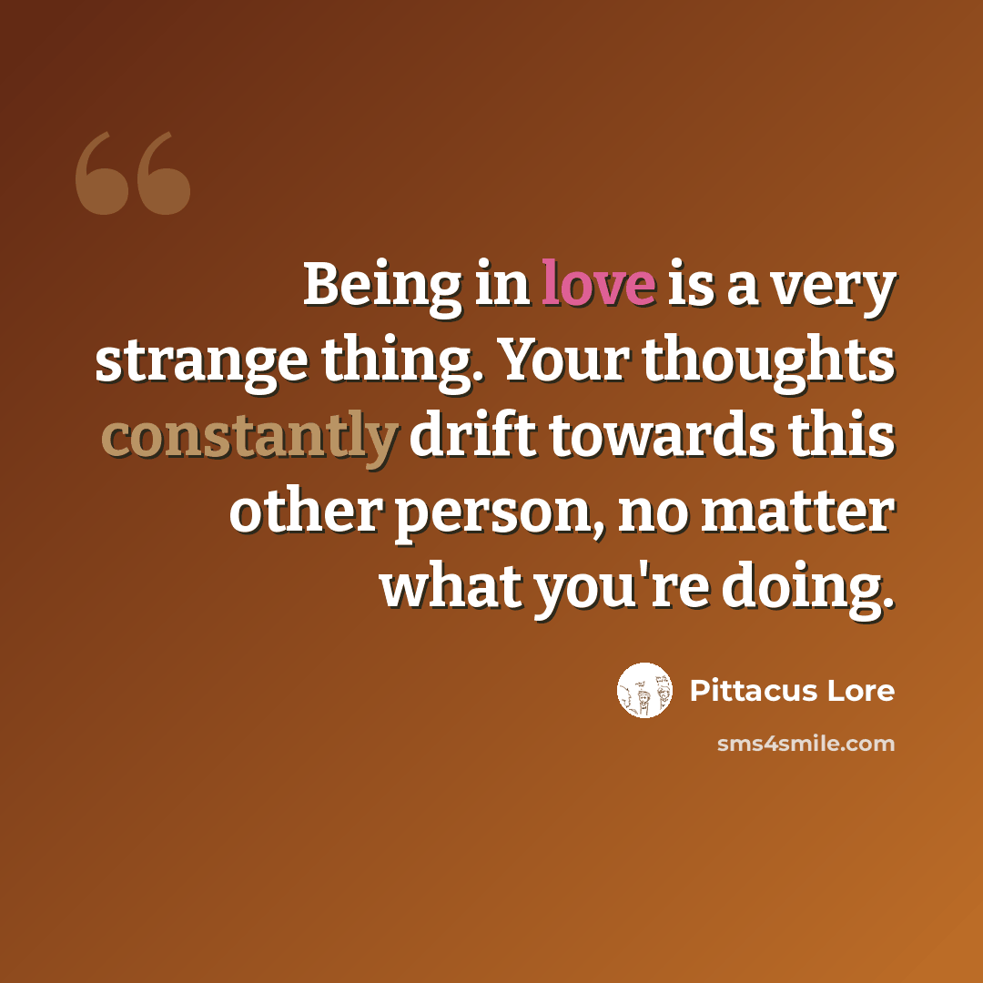 “Being in love is a very strange thing. Your thoughts constantly drift towards this other person, no matter what you're doing.” quote by Pittacus Lore