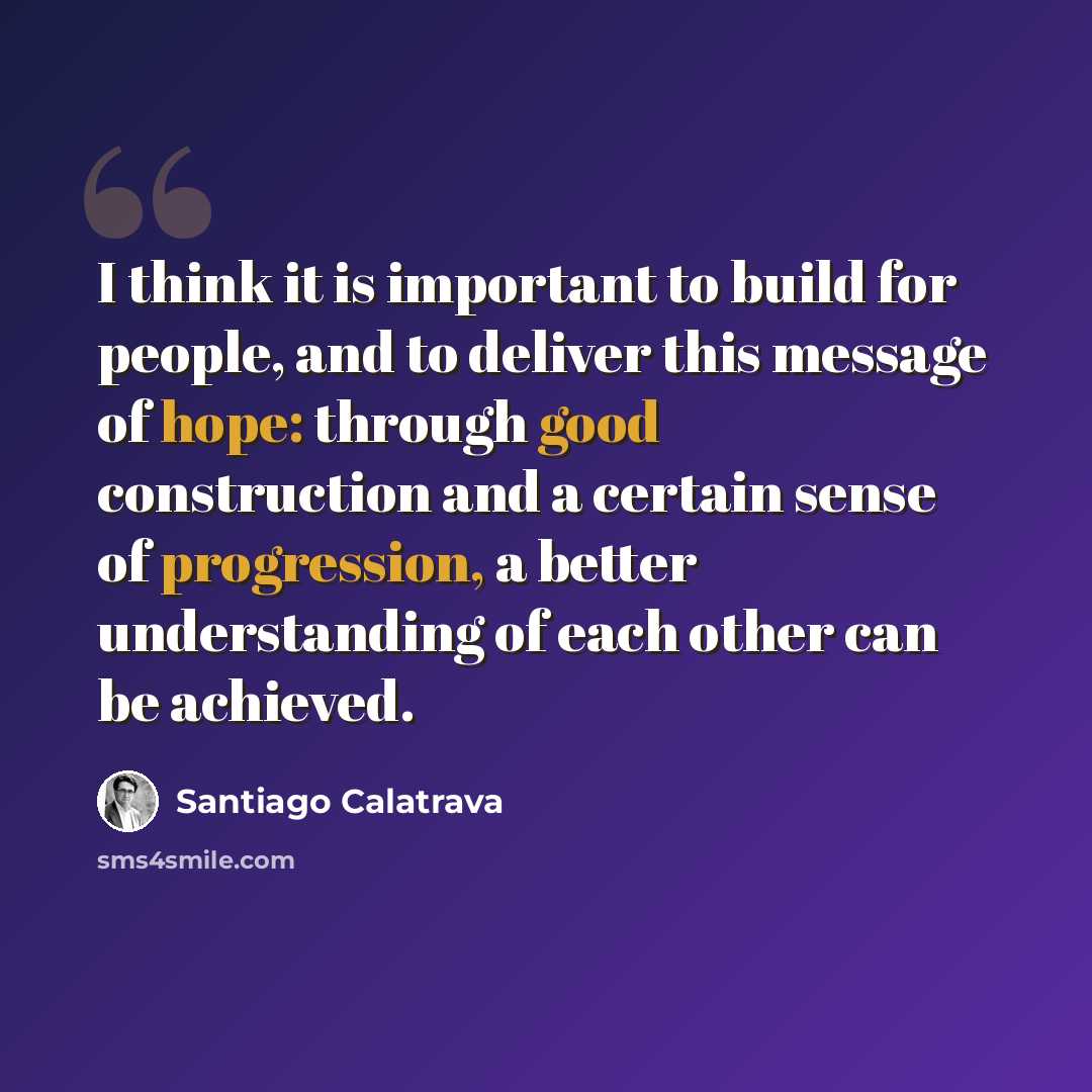 “I think it is important to build for people, and to deliver this message of hope: through good construction and a certain sense of progression, a better understanding of each other can be achieved.” quote by Santiago Calatrava